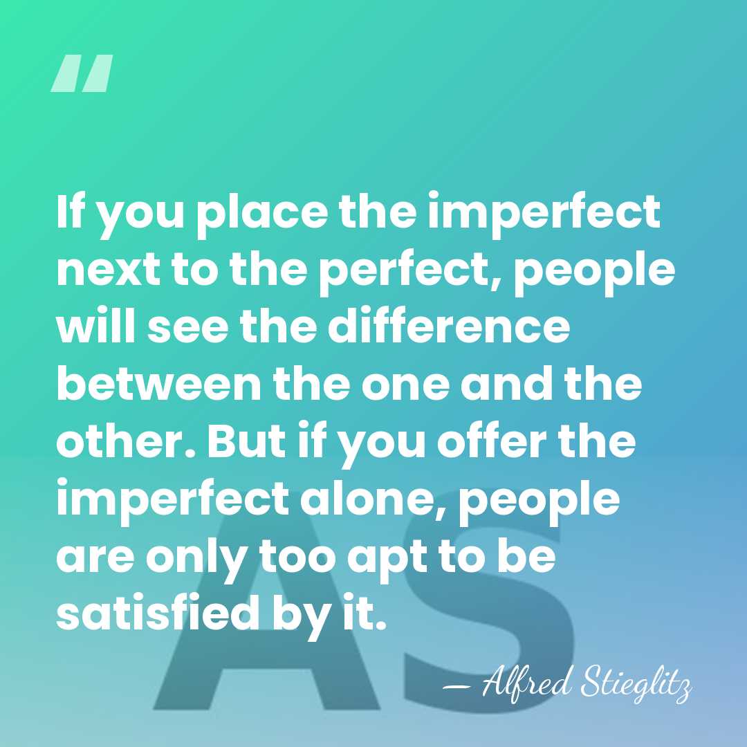If you place the imperfect next to the perfect, people will see&hellip; - Alfred Stieglitz