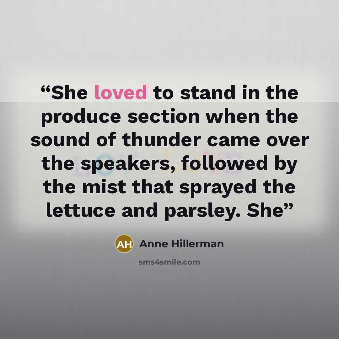 “She loved to stand in the produce section when the sound of thunder came over the speakers, followed by the mist that sprayed the lettuce and parsley. She” quote by Anne Hillerman