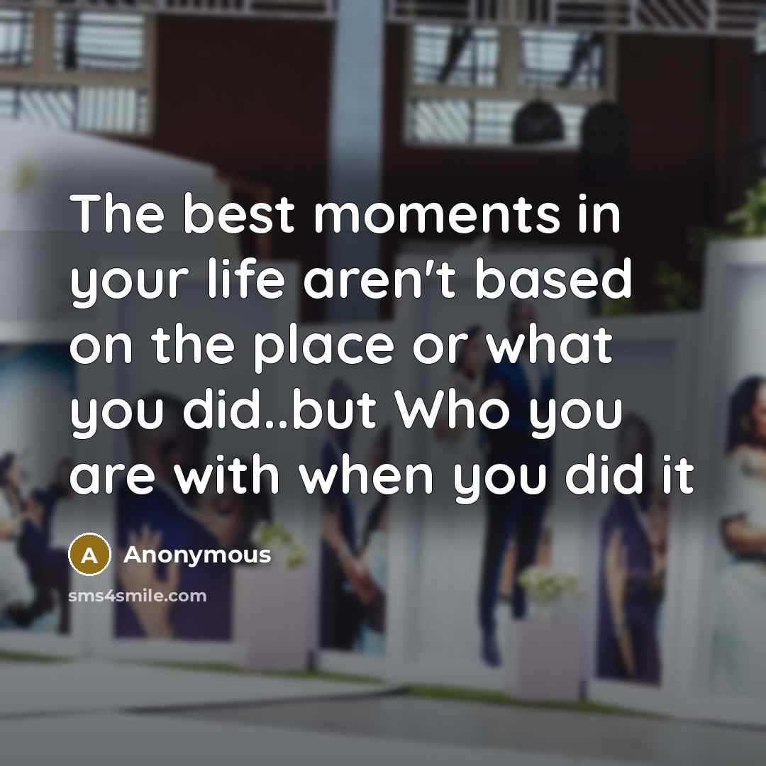 “The best moments in your life aren't based on the place or what you did..but Who you are with when you did it” quote by Anonymous