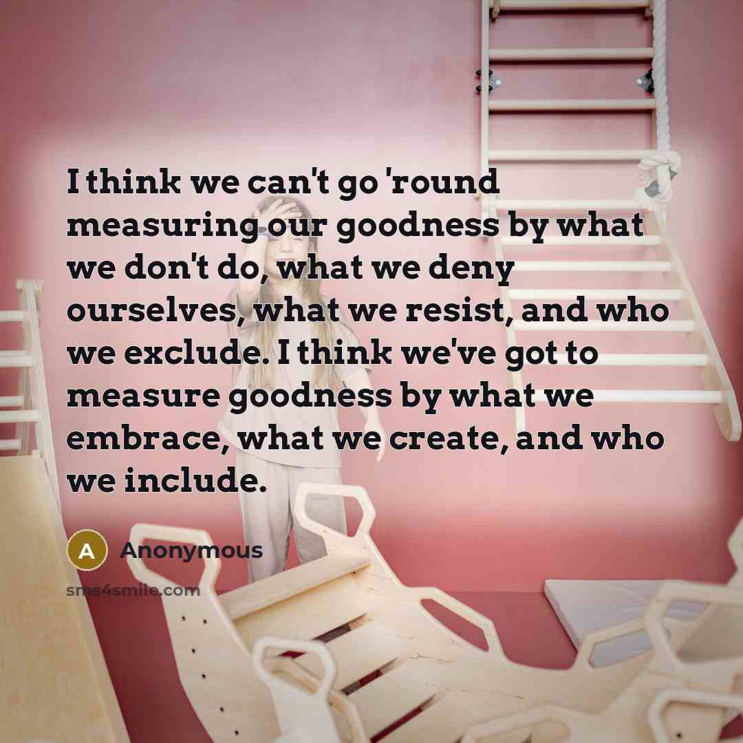 “I think we can't go 'round measuring our goodness by…” quote by Anonymous