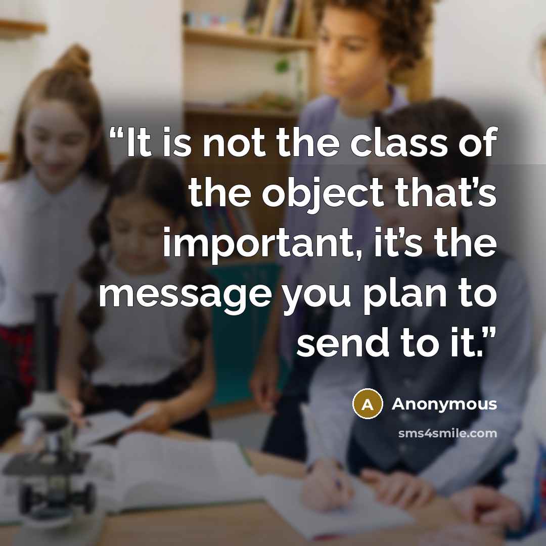 “It is not the class of the object that’s important, it’s the message you plan to send to it.” quote by Anonymous