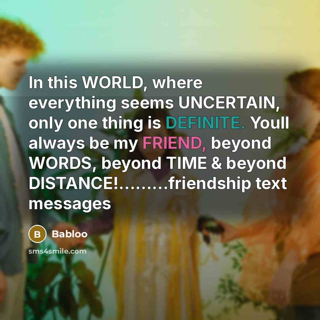 “In this WORLD, where everything seems UNCERTAIN, only one thing is DEFINITE. Youll always be my FRIEND, beyond WORDS, beyond TIME & beyond DISTANCE!………friendship text messages” quote by Babloo
