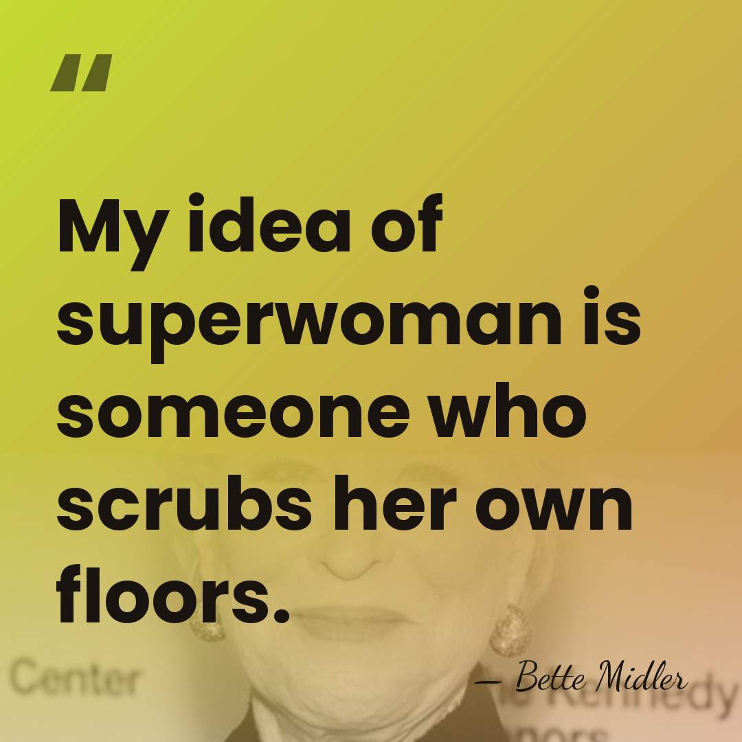 My idea of superwoman is someone who scrubs her own floors. - Bette Midler