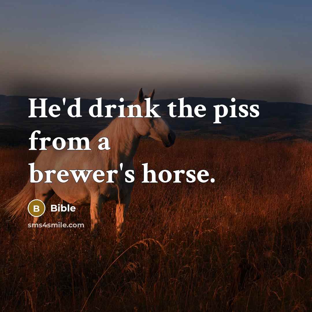 “He'd drink the piss from a brewer's horse.…” quote by Bible
