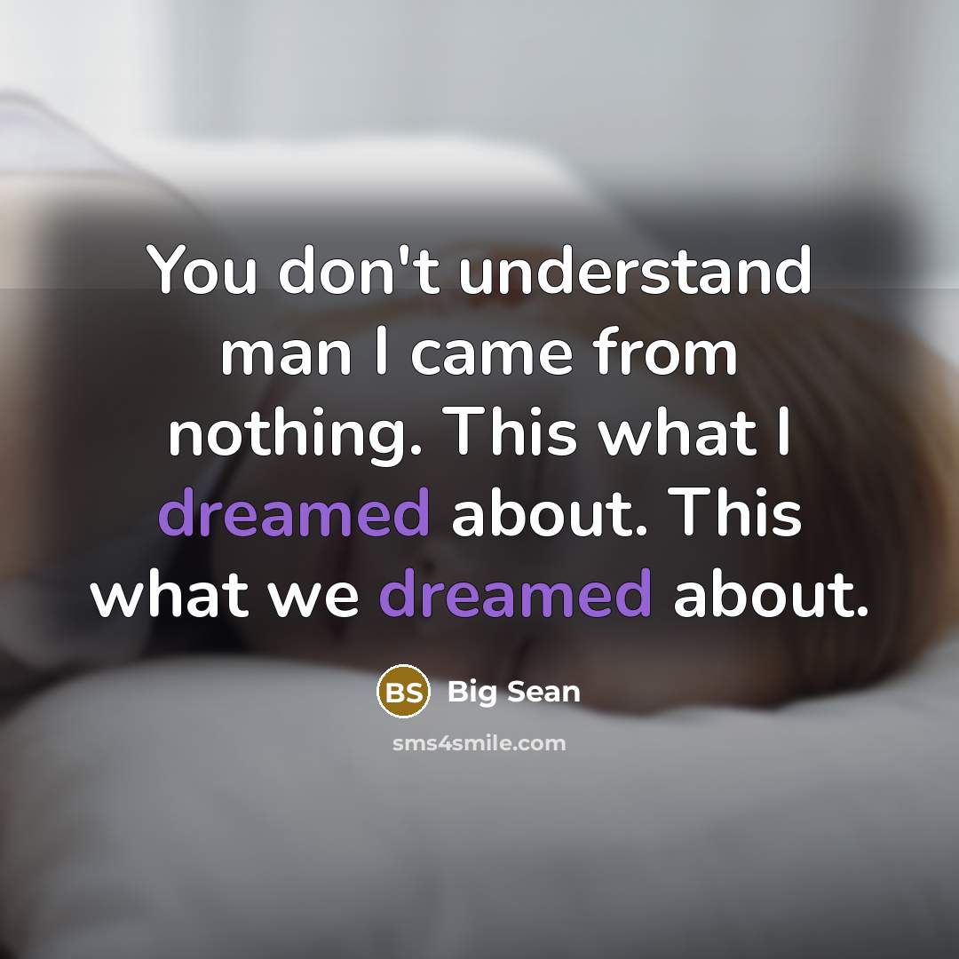 “You don't understand man I came from nothing. This what I dreamed about. This what we dreamed about.” quote by Big Sean