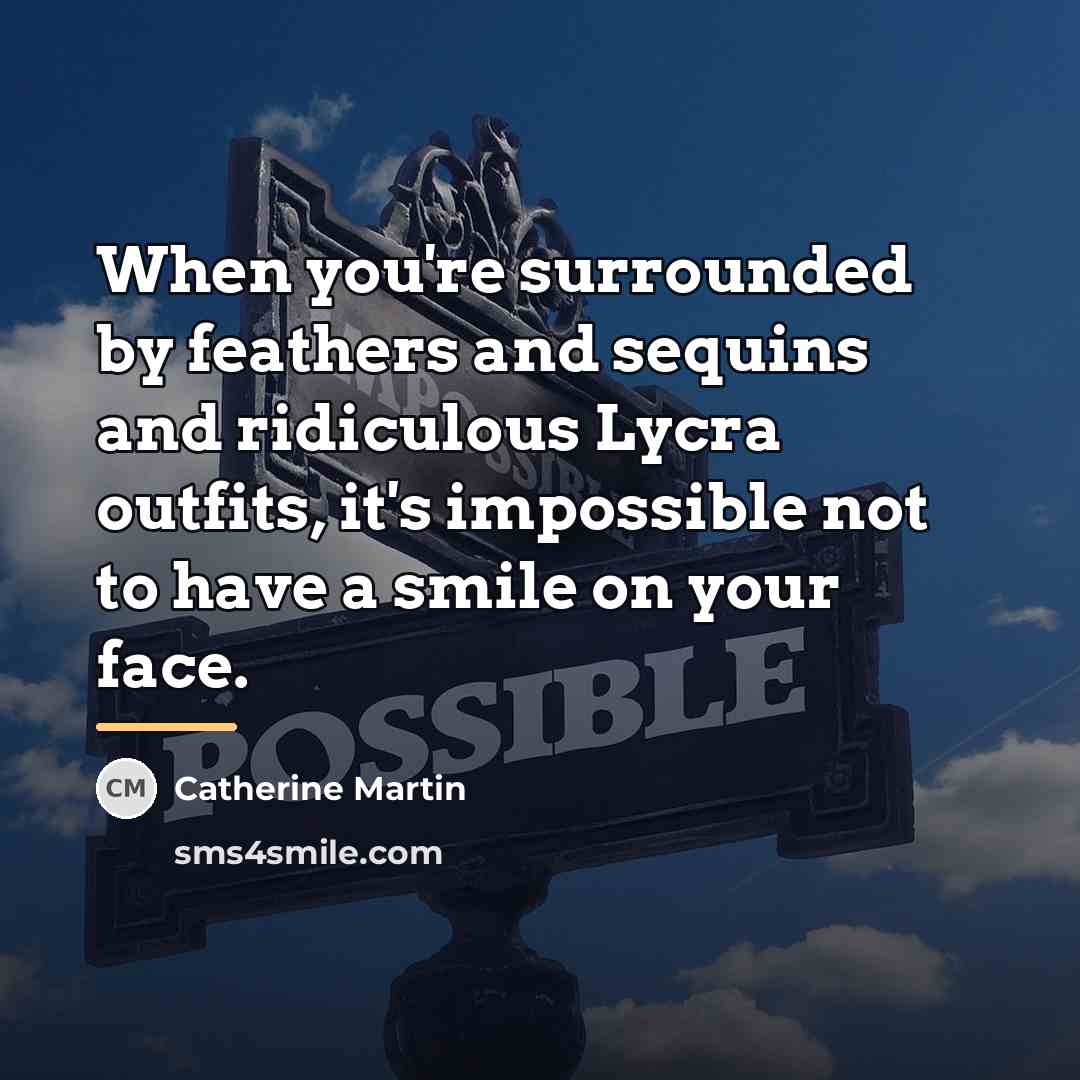 “When you're surrounded by feathers and sequins and ridiculous Lycra…” quote by Catherine Martin