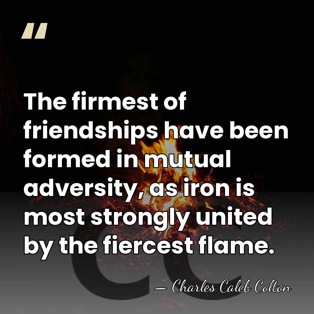 The firmest of friendships have been formed in mutual adversity, as iron&hellip; - Charles Caleb Colton