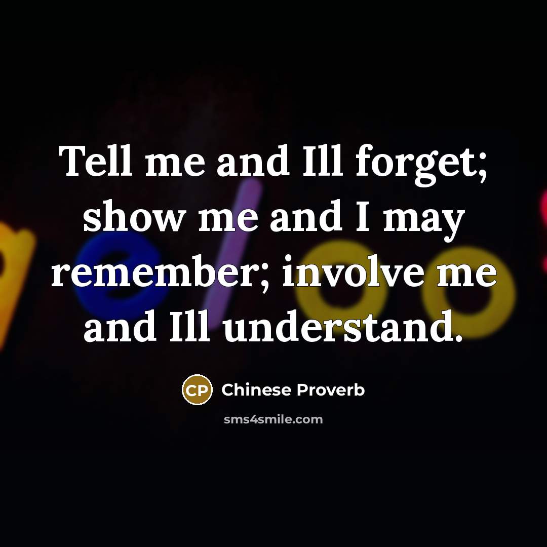 “Tell me and Ill forget; show me and I may remember; involve me and Ill understand.” quote by Chinese Proverb