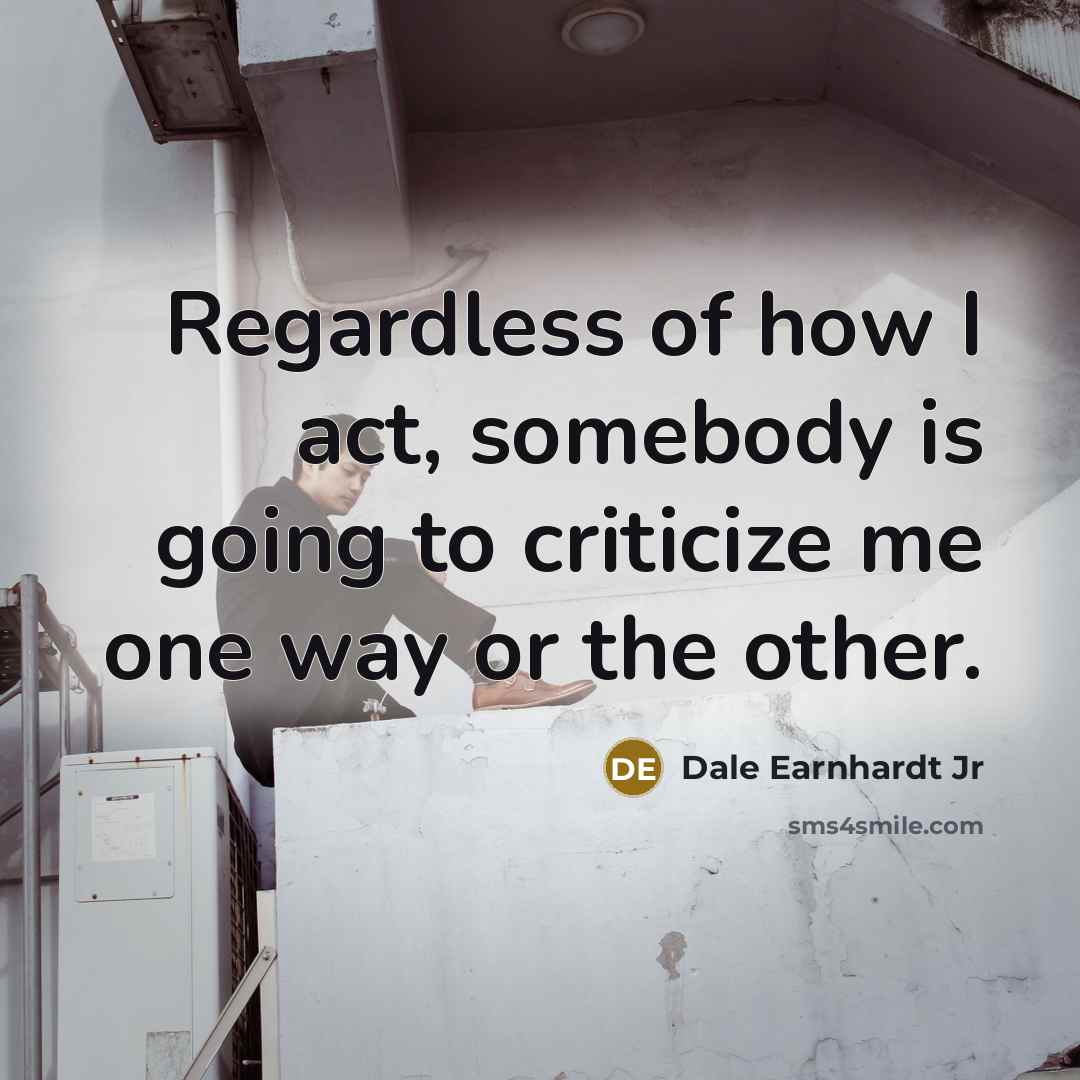 “Regardless of how I act, somebody is going to criticize…” quote by Dale Earnhardt Jr