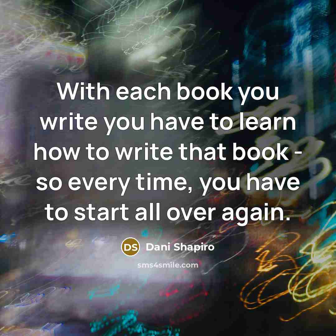 “With each book you write you have to learn how…” quote by Dani Shapiro
