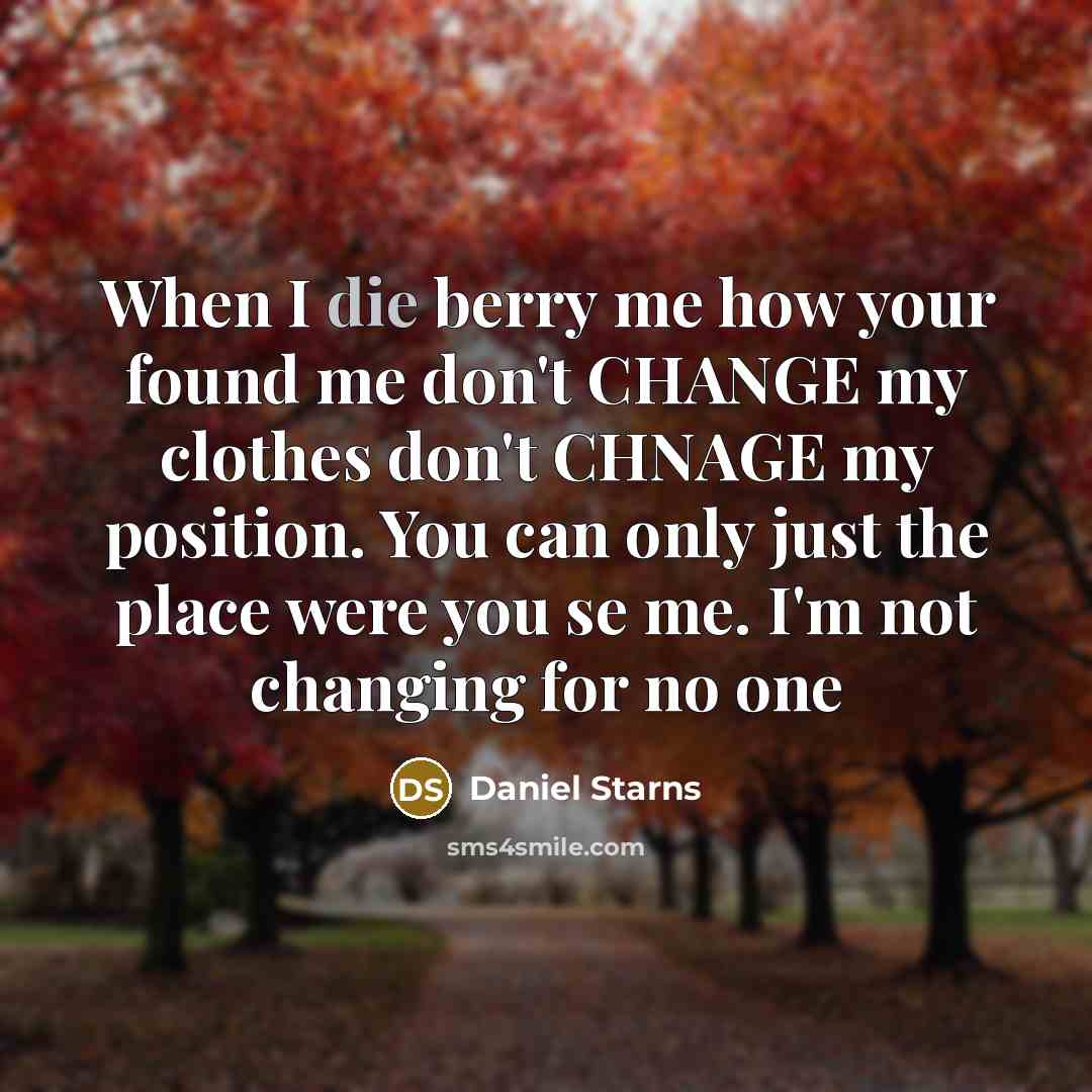 “When I die berry me how your found me don't CHANGE my clothes don't CHNAGE my position. You can only just the place were you se me. I'm not changing for no one” quote by Daniel Starns