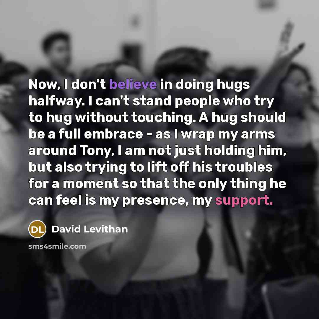 “Now, I don't believe in doing hugs halfway. I can't…” quote by David Levithan