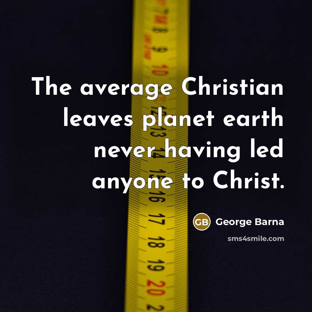 “The average Christian leaves planet earth never having led anyone…” quote by George Barna