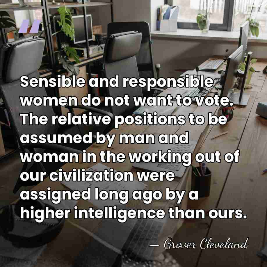Sensible and responsible women do not want to vote. The relative positions&hellip; - Grover Cleveland