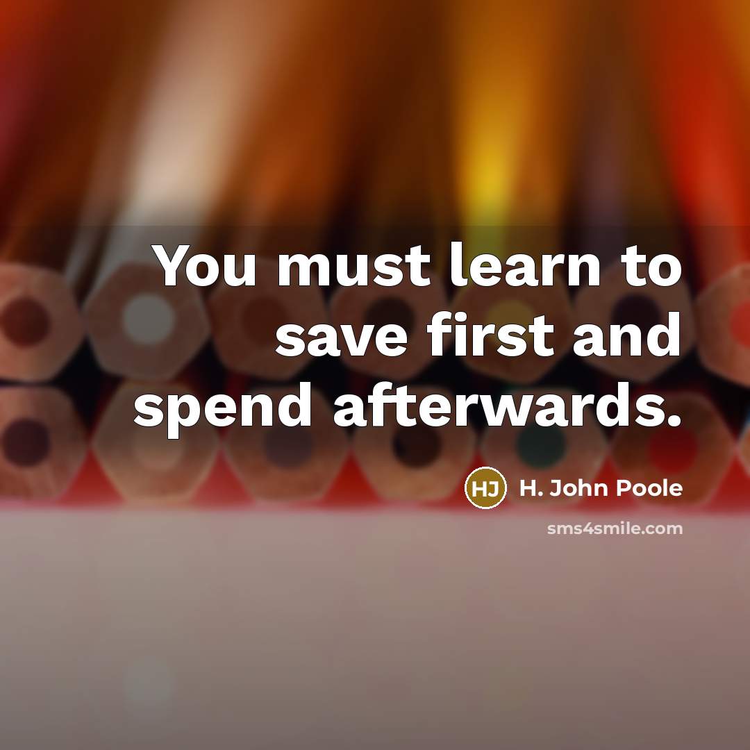 “You must learn to save first and spend afterwards.…” quote by H. John Poole