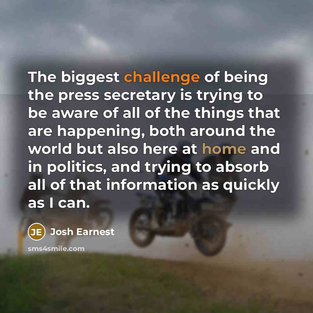 “The biggest challenge of being the press secretary is trying…” quote by Josh Earnest
