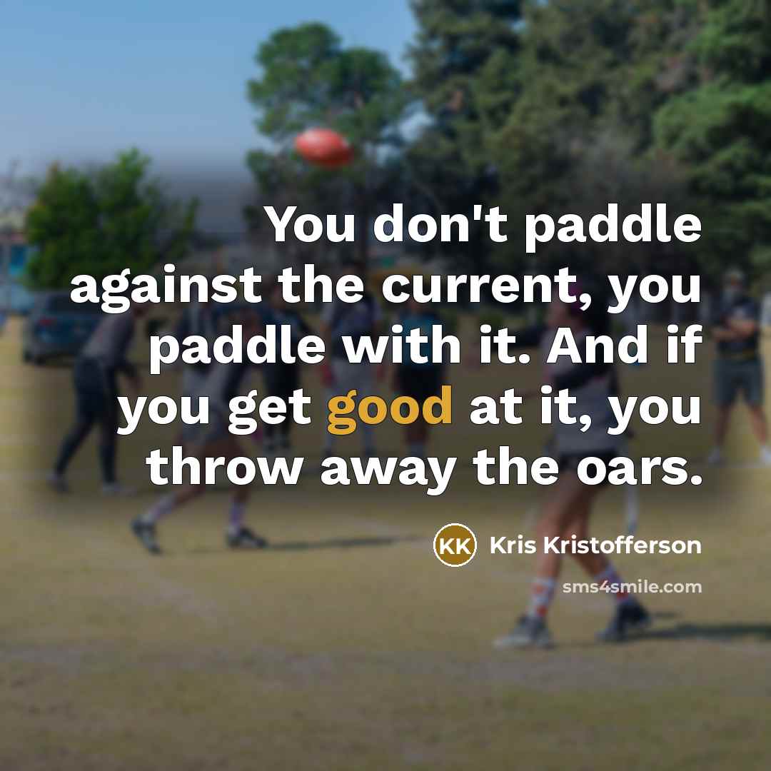 “You don't paddle against the current, you paddle with it.…” quote by Kris Kristofferson