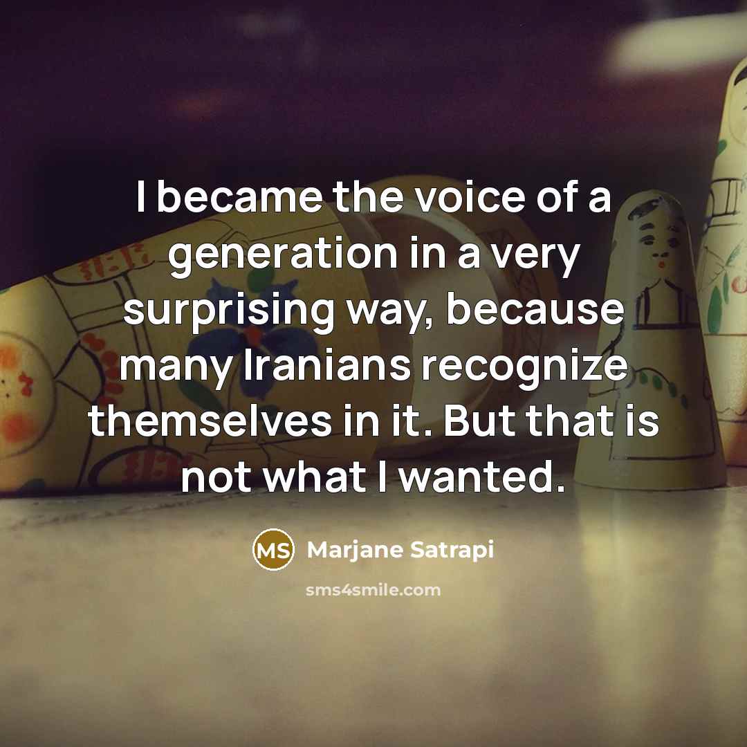 “I became the voice of a generation in a very surprising way, because many Iranians recognize themselves in it. But that is not what I wanted.” quote by Marjane Satrapi