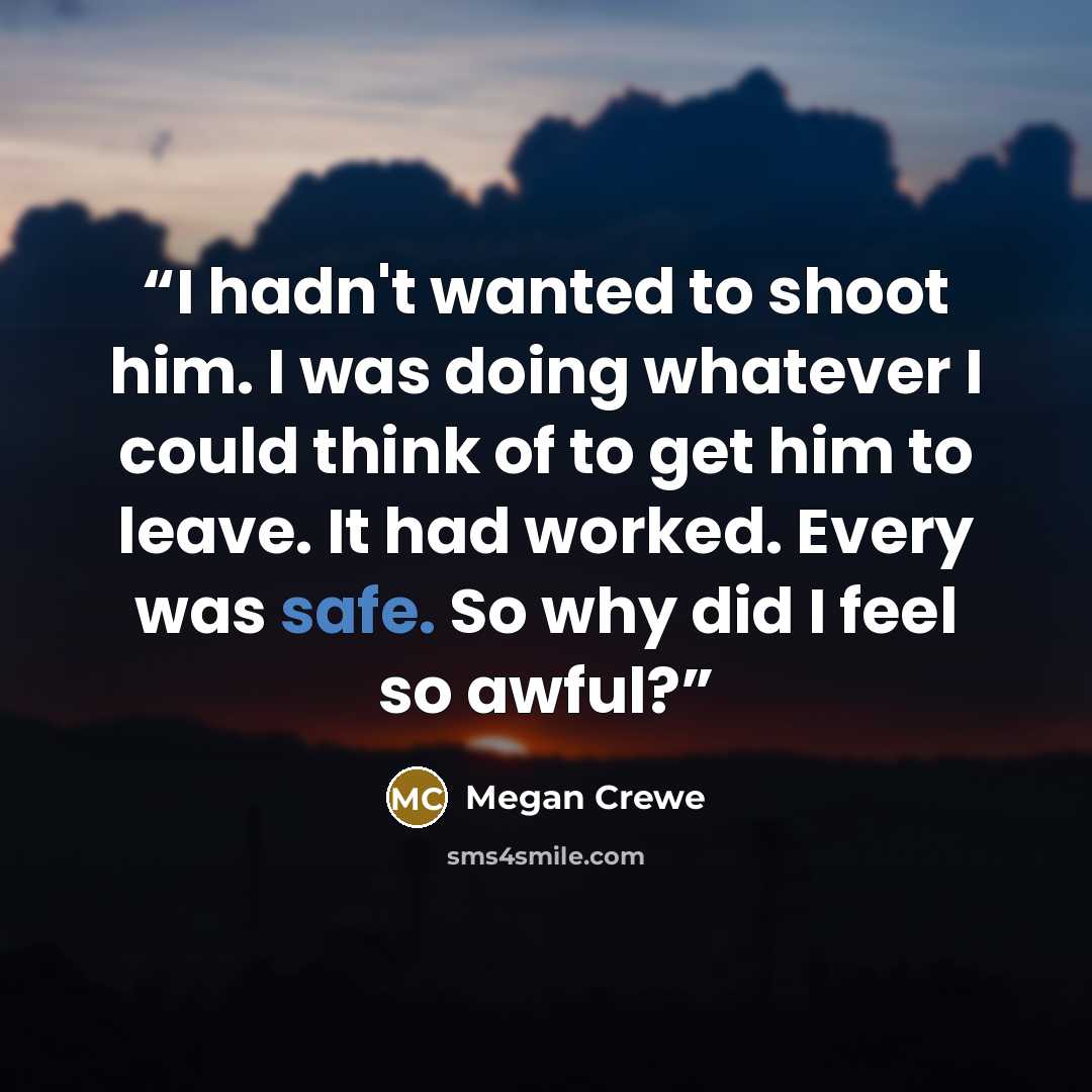 “I hadn't wanted to shoot him. I was doing whatever I could think of to get him to leave. It had worked. Every was safe. So why did I feel so awful?” quote by Megan Crewe