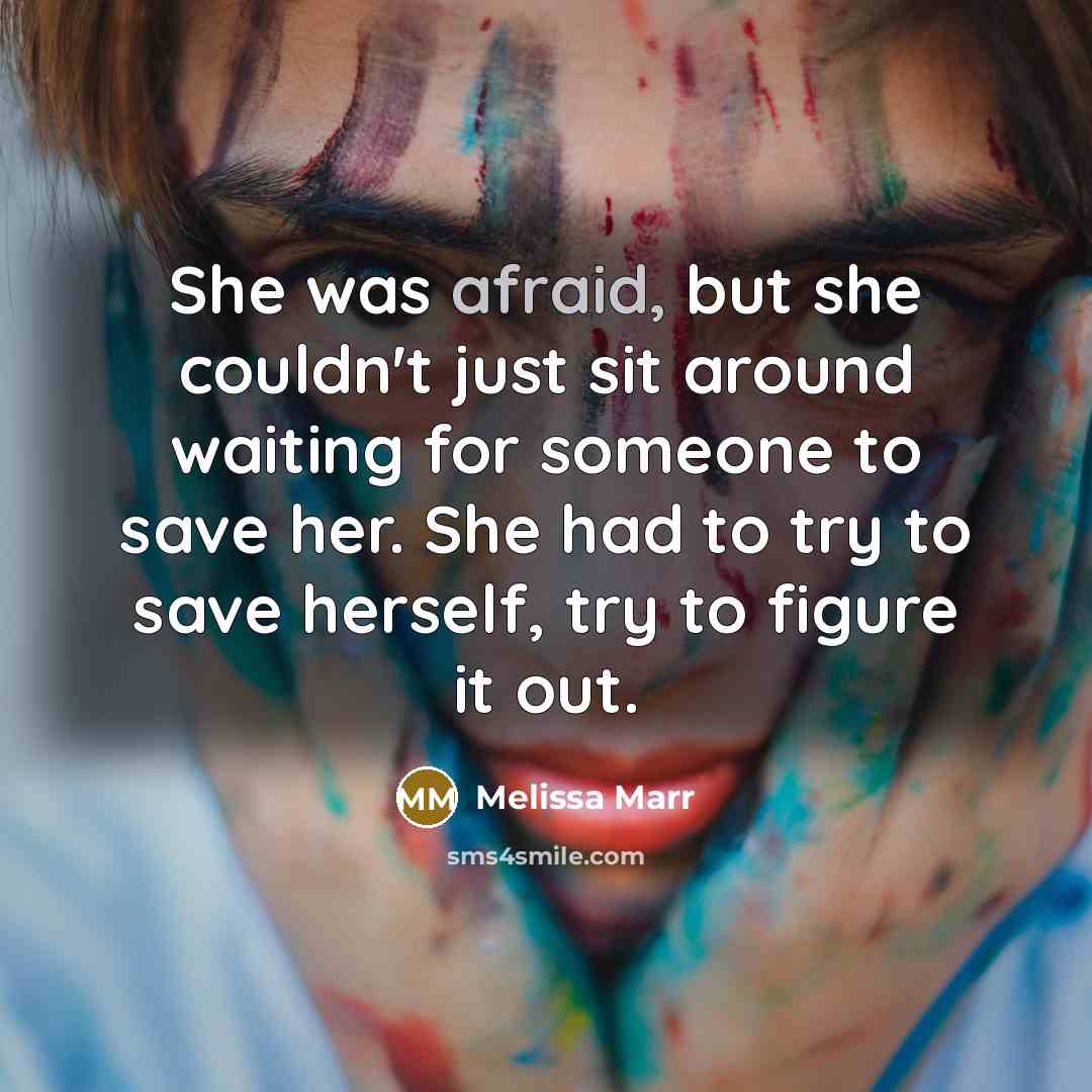 “She was afraid, but she couldn't just sit around waiting for someone to save her. She had to try to save herself, try to figure it out.” quote by Melissa Marr