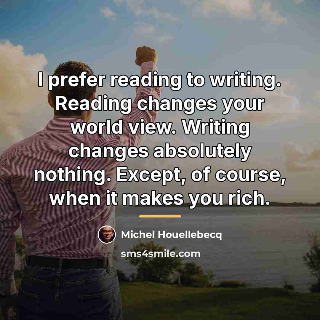 “I prefer reading to writing. Reading changes your world view.…” quote by Michel Houellebecq