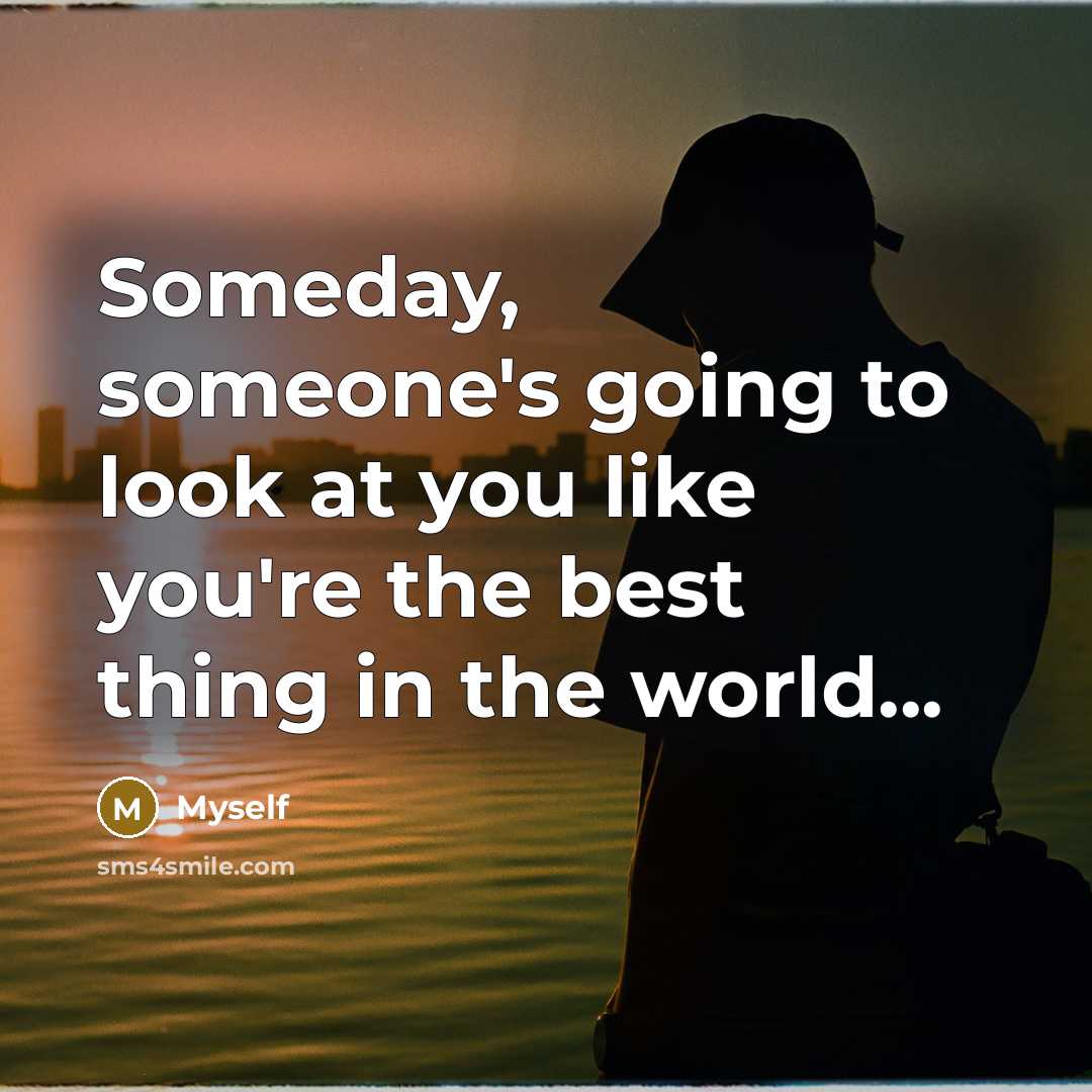 “Someday, someone's going to look at you like you're the best thing in the world...” quote by Myself