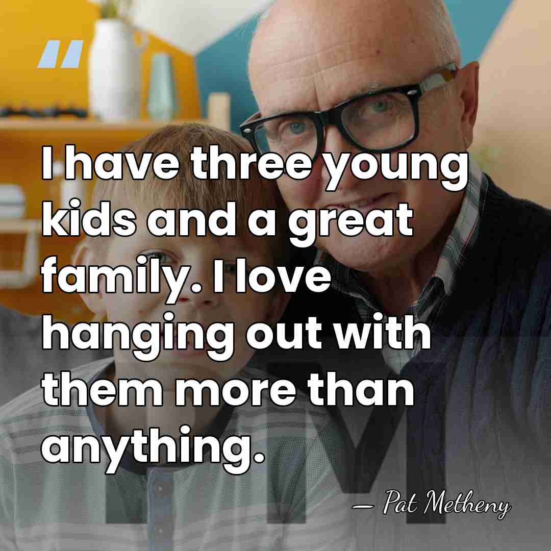 I have three young kids and a great family. I love hanging&hellip; - Pat Metheny