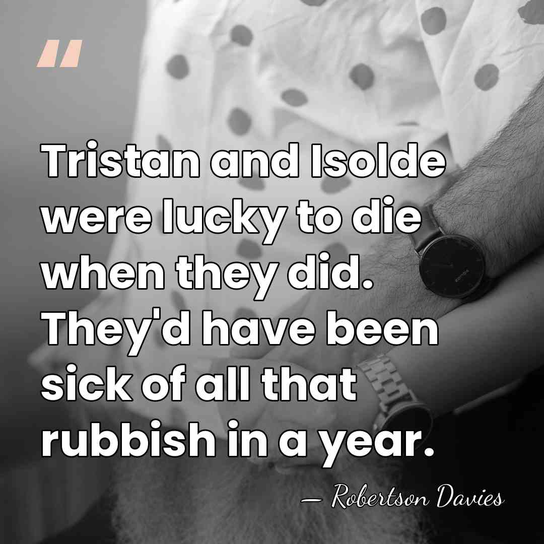 Tristan and Isolde were lucky to die when they did. They'd have&hellip; - Robertson Davies