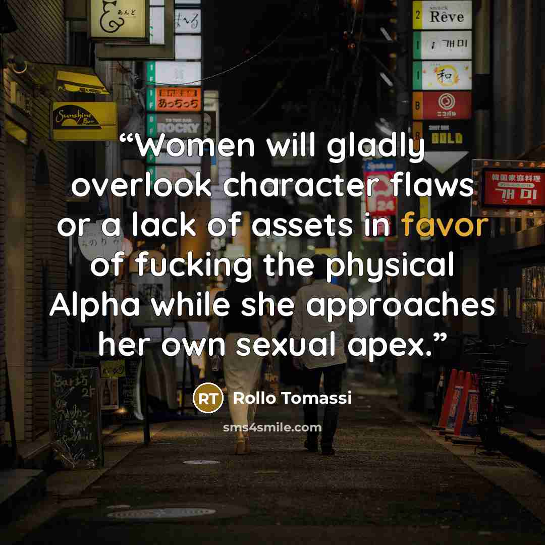 “Women will gladly overlook character flaws or a lack of assets in favor of fucking the physical Alpha while she approaches her own sexual apex.” quote by Rollo Tomassi