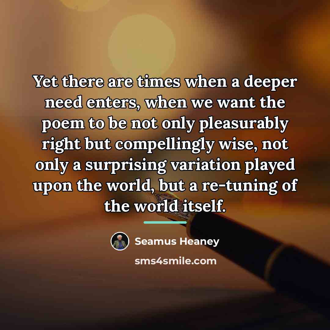 “Yet there are times when a deeper need enters, when…” quote by Seamus Heaney