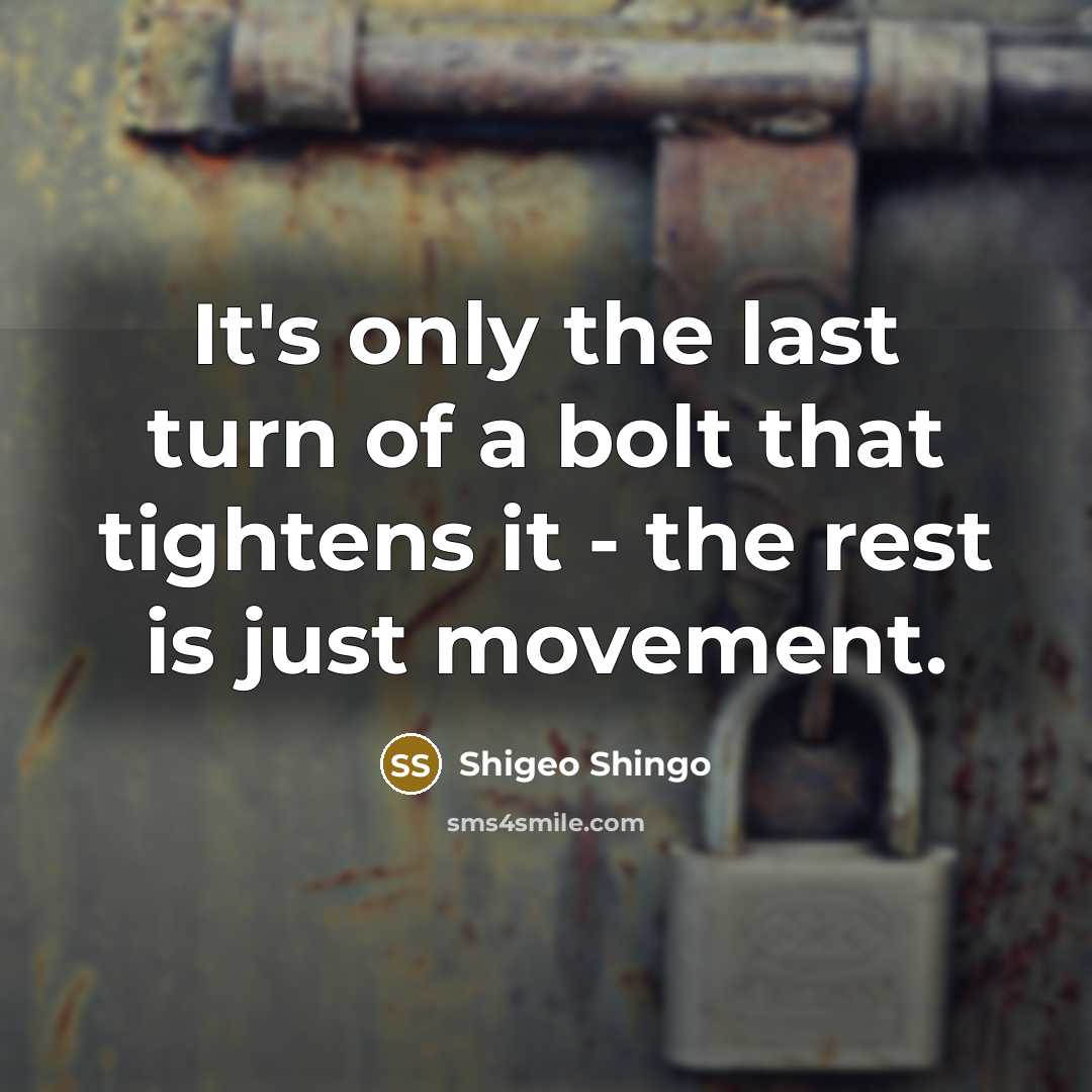 “It's only the last turn of a bolt that tightens it - the rest is just movement.” quote by Shigeo Shingo