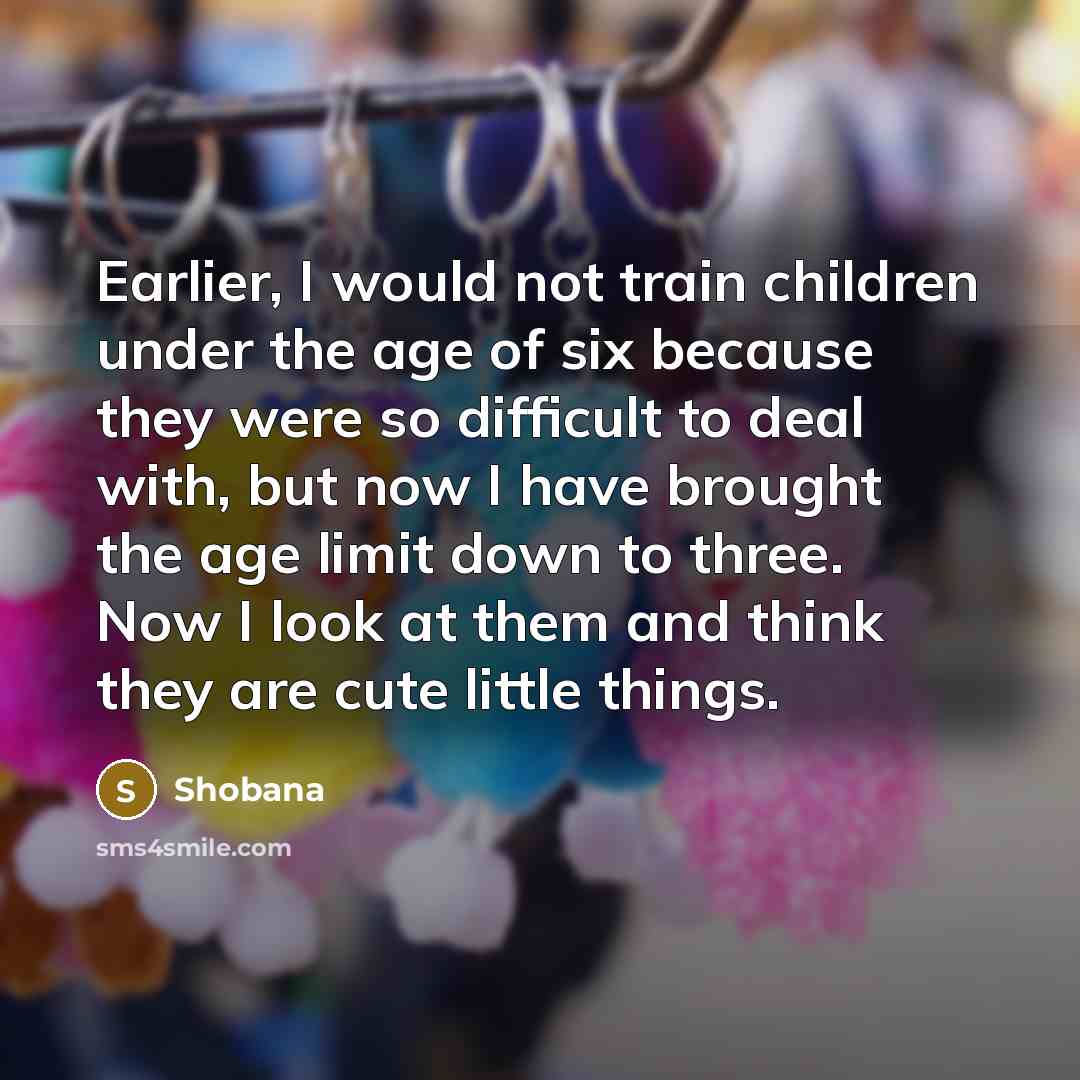 “Earlier, I would not train children under the age of…” quote by Shobana