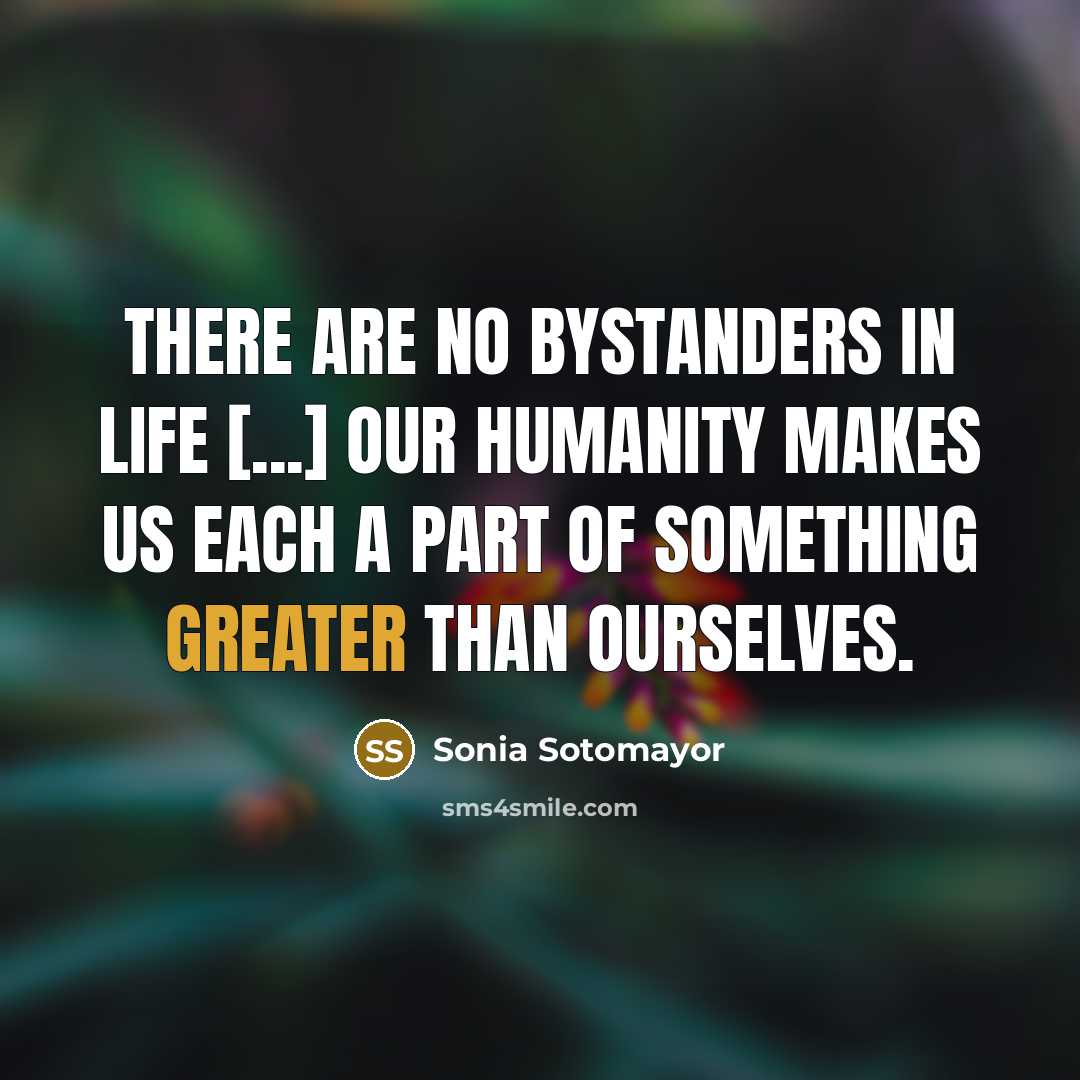 “There are no bystanders in life [...] Our humanity makes…” quote by Sonia Sotomayor