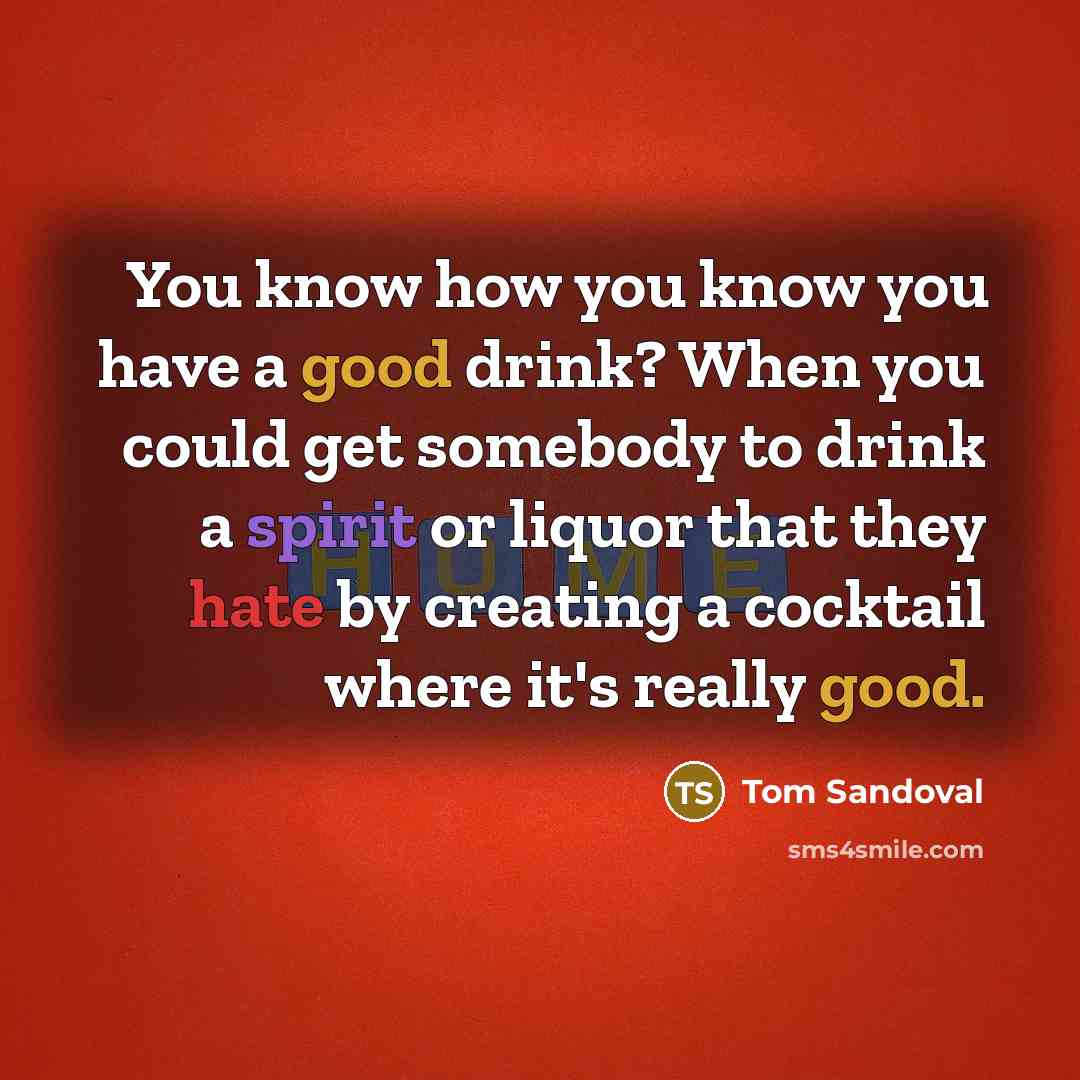 “You know how you know you have a good drink? When you could get somebody to drink a spirit or liquor that they hate by creating a cocktail where it's really good.” quote by Tom Sandoval