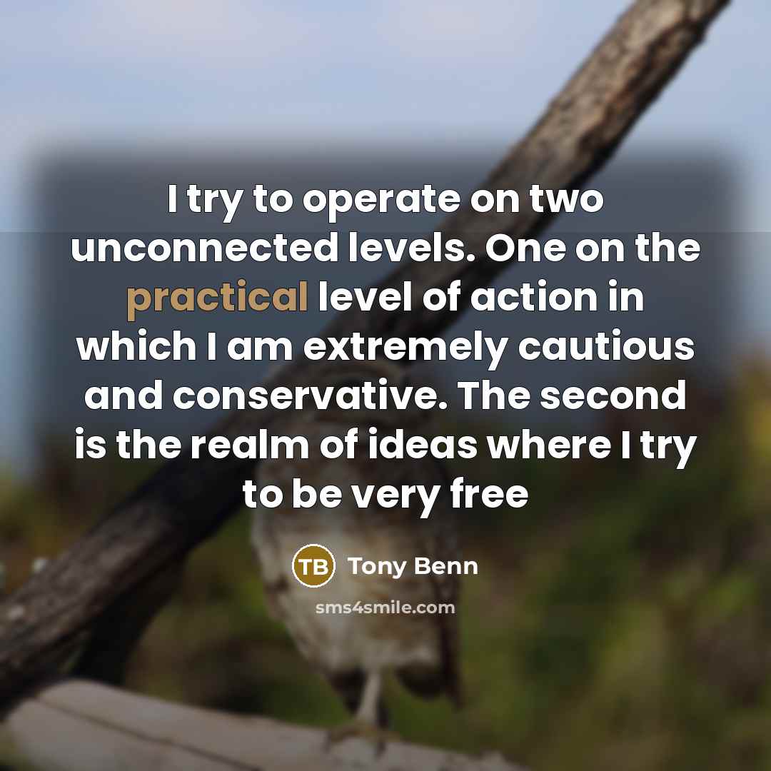 “I try to operate on two unconnected levels. One on…” quote by Tony Benn