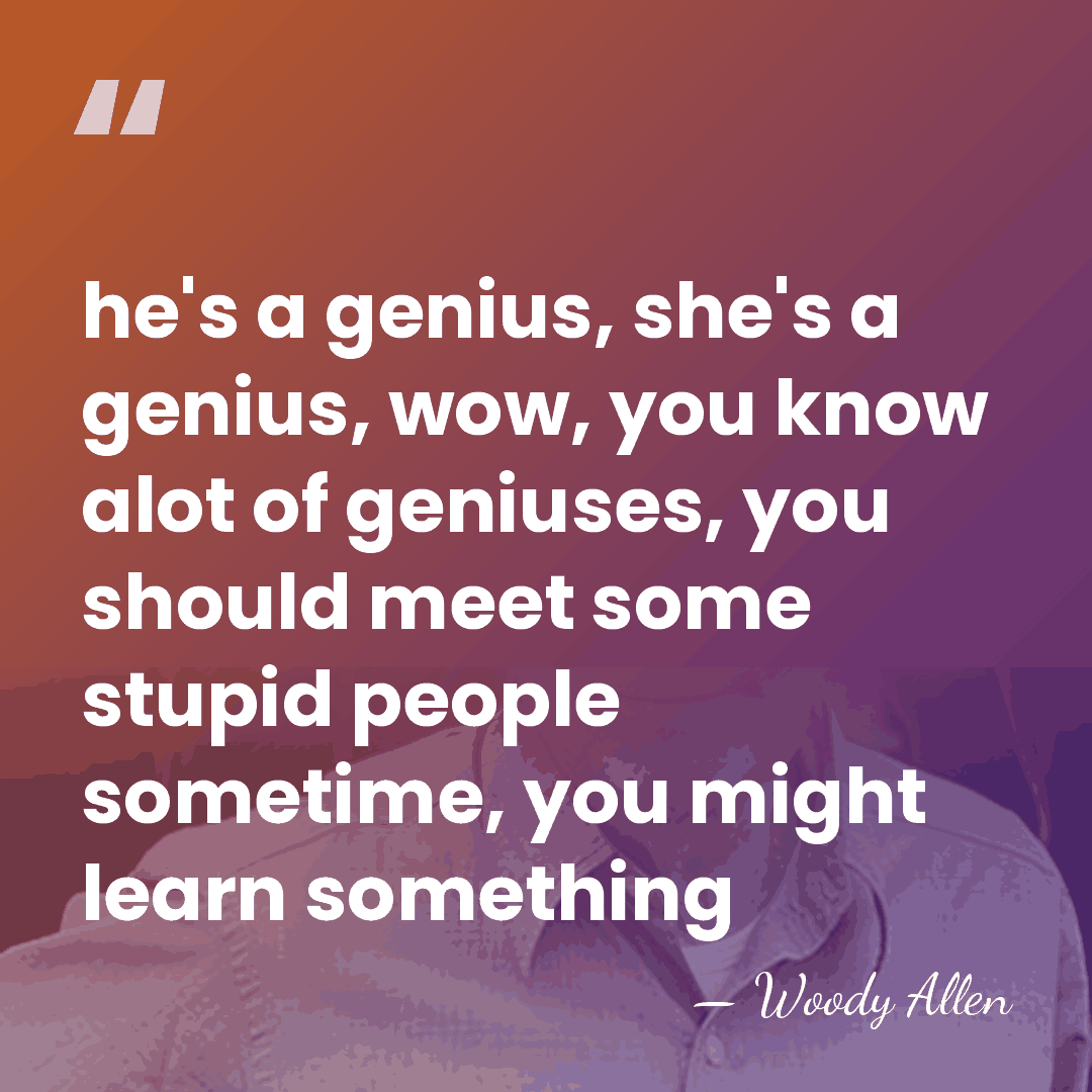 he's a genius, she's a genius, wow, you know alot of geniuses,&hellip; - Woody Allen