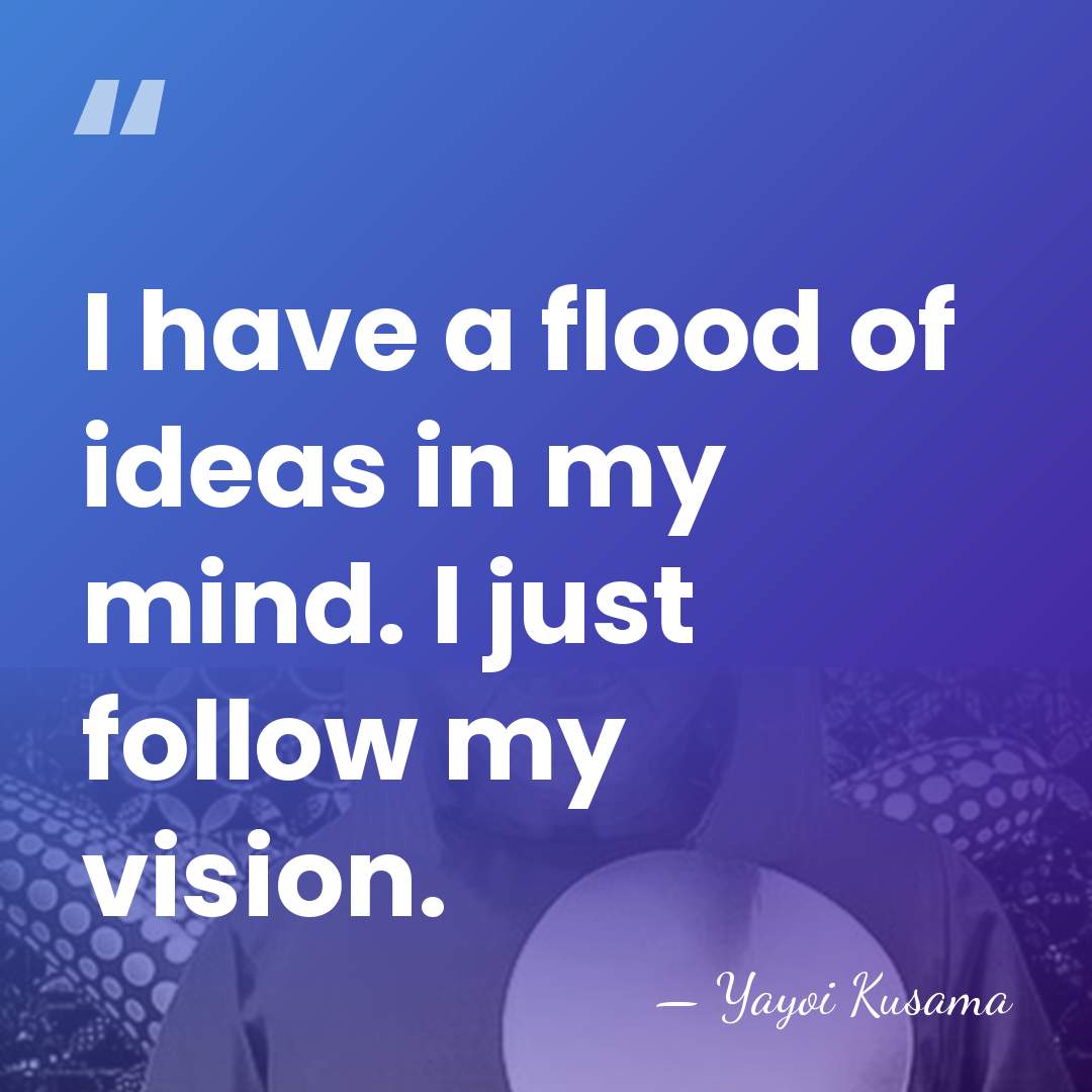 I have a flood of ideas in my mind. I just follow&hellip; - Yayoi Kusama