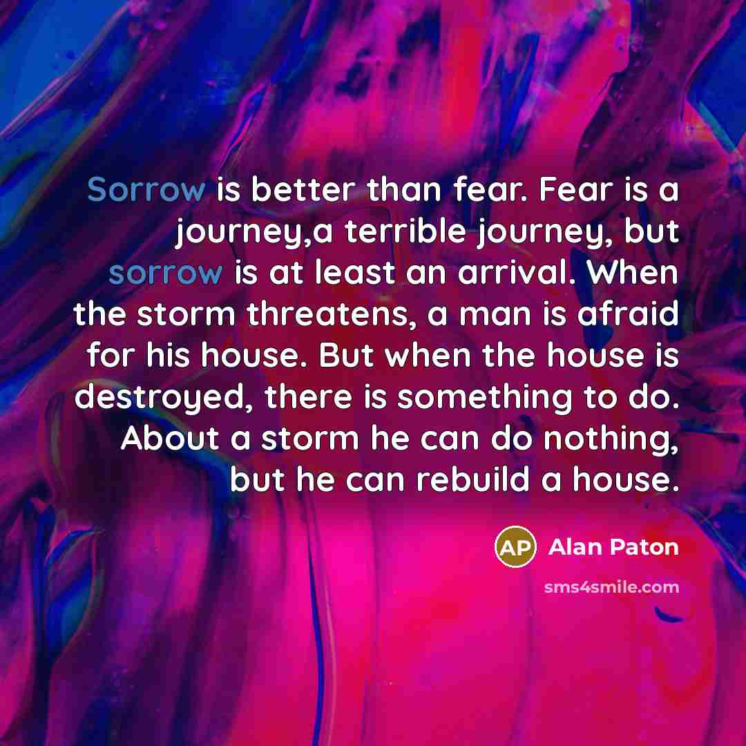 “Sorrow is better than fear. Fear is a journey,a terrible…” quote by Alan Paton