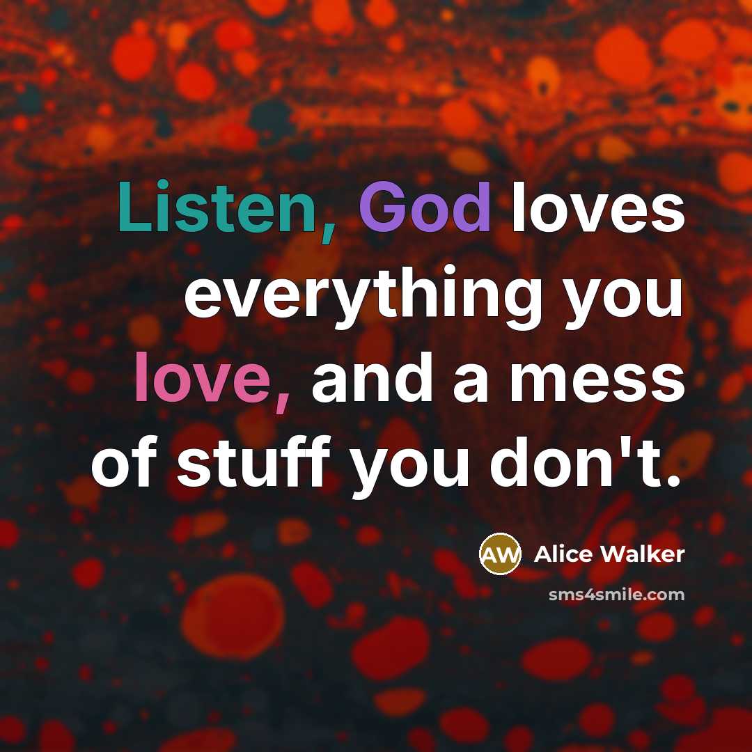“Listen, God loves everything you love, and a mess of…” quote by Alice Walker
