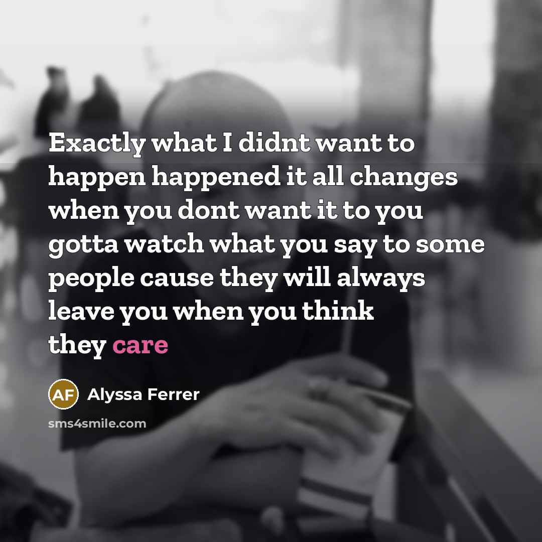 “Exactly what I didnt want to happen happened it all changes when you dont want it to you gotta watch what you say to some people cause they will always leave you when you think they care” quote by Alyssa Ferrer