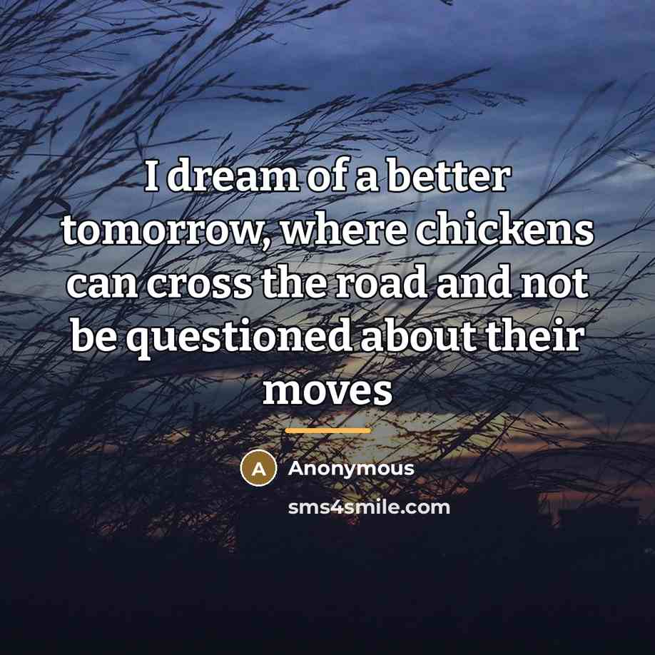 “I dream of a better tomorrow, where chickens can cross…” quote by Anonymous