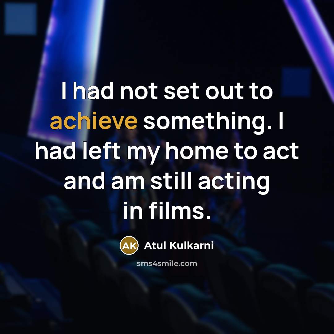 “I had not set out to achieve something. I had…” quote by Atul Kulkarni