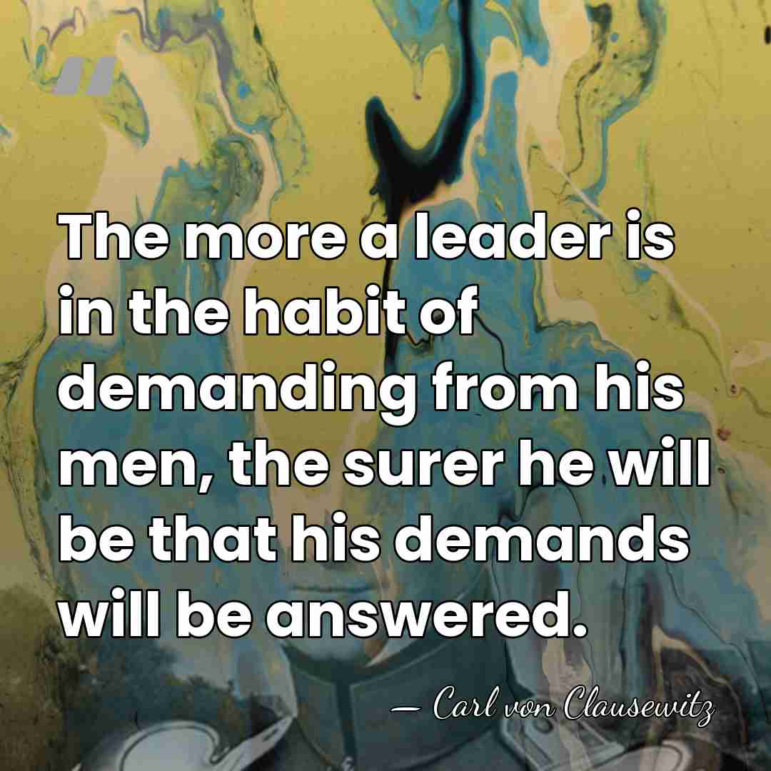 The more a leader is in the habit of demanding from his&hellip; - Carl von Clausewitz