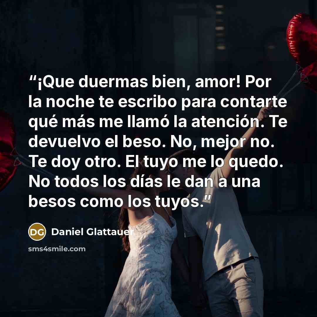 “¡Que duermas bien, amor! Por la noche te escribo para contarte qué más me llamó la atención. Te devuelvo el beso. No, mejor no. Te doy otro. El tuyo me lo quedo. No todos los días le dan a una besos como los tuyos.” quote by Daniel Glattauer