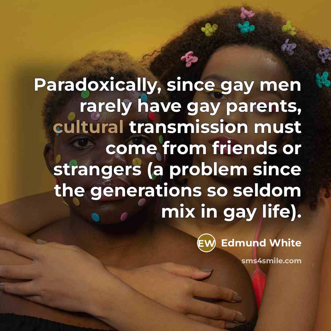 “Paradoxically, since gay men rarely have gay parents, cultural transmission…” quote by Edmund White