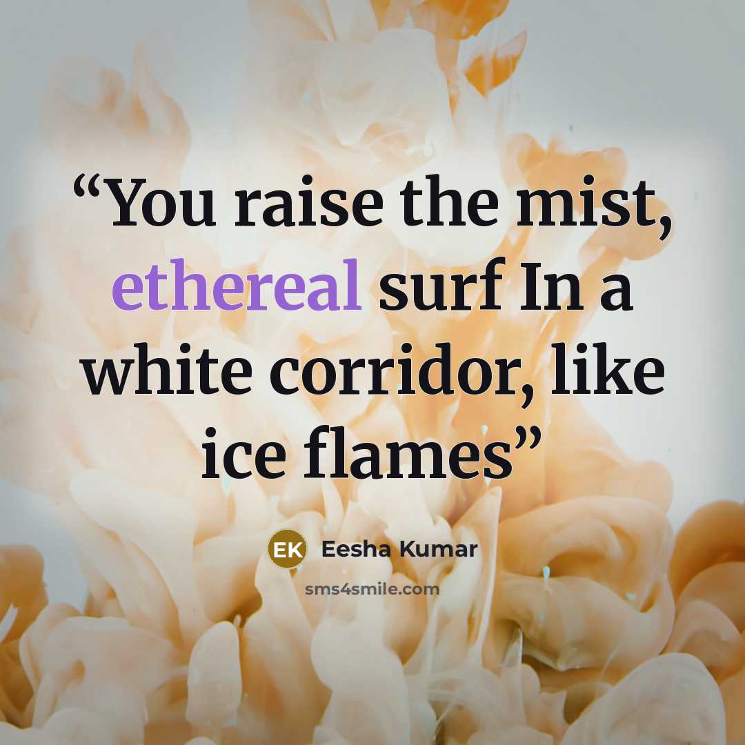 “You raise the mist, ethereal surf In a white corridor, like ice flames” quote by Eesha Kumar