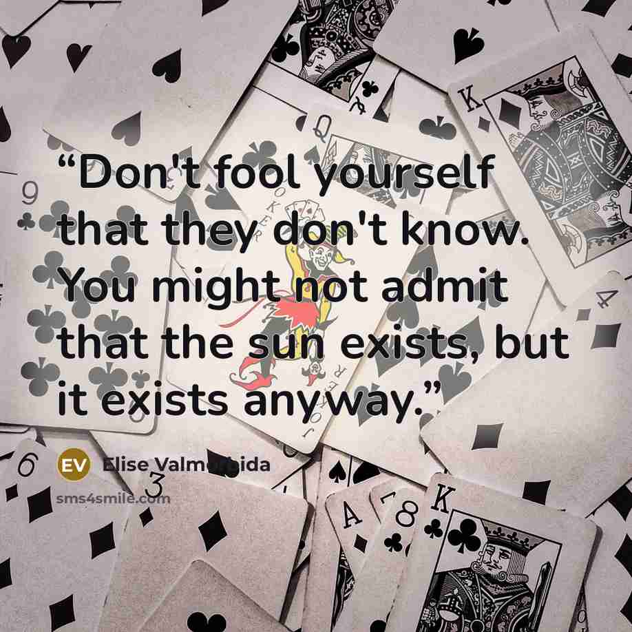 “Don't fool yourself that they don't know. You might not admit that the sun exists, but it exists anyway.” quote by Elise Valmorbida