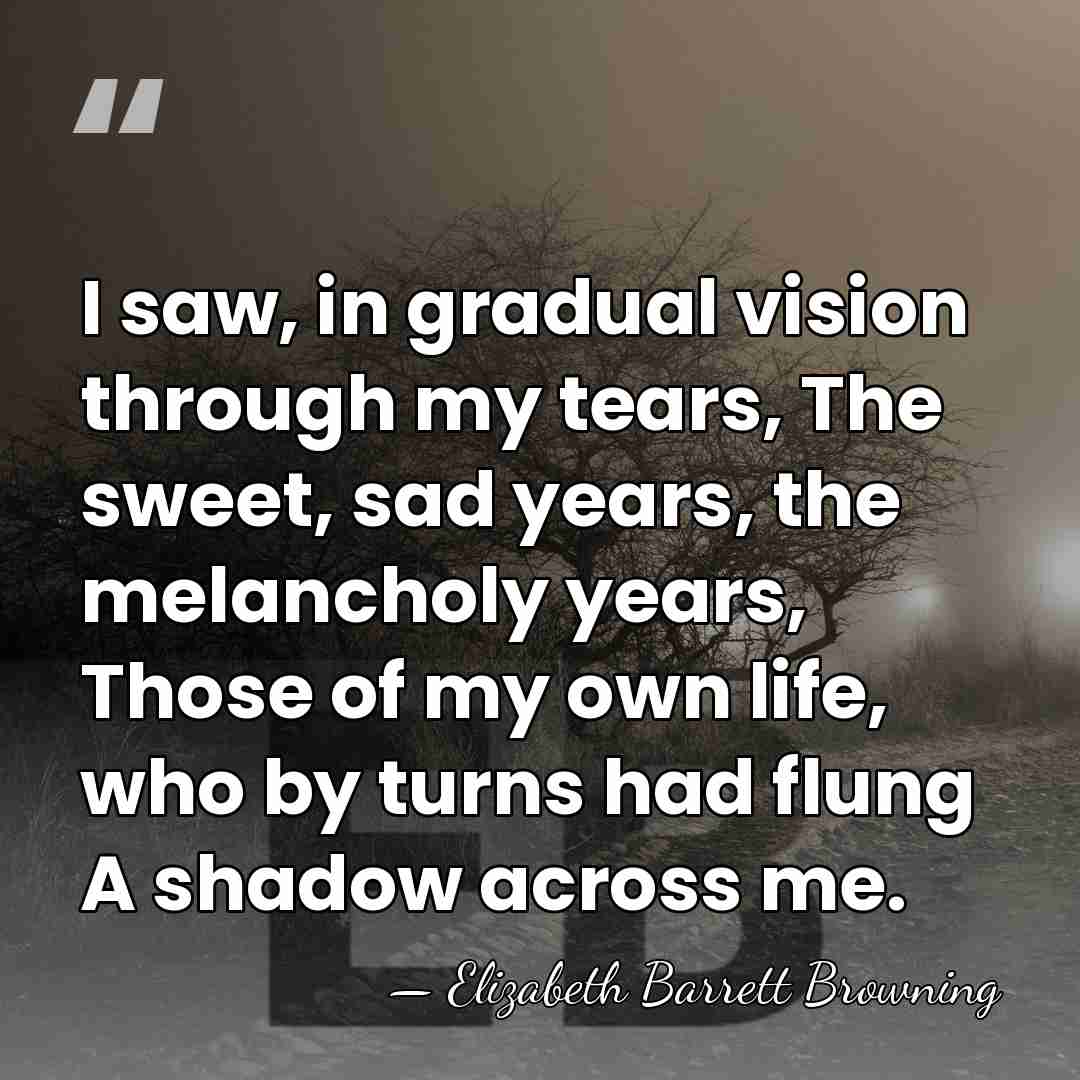 I saw, in gradual vision through my tears, The sweet, sad years,&hellip; - Elizabeth Barrett Browning