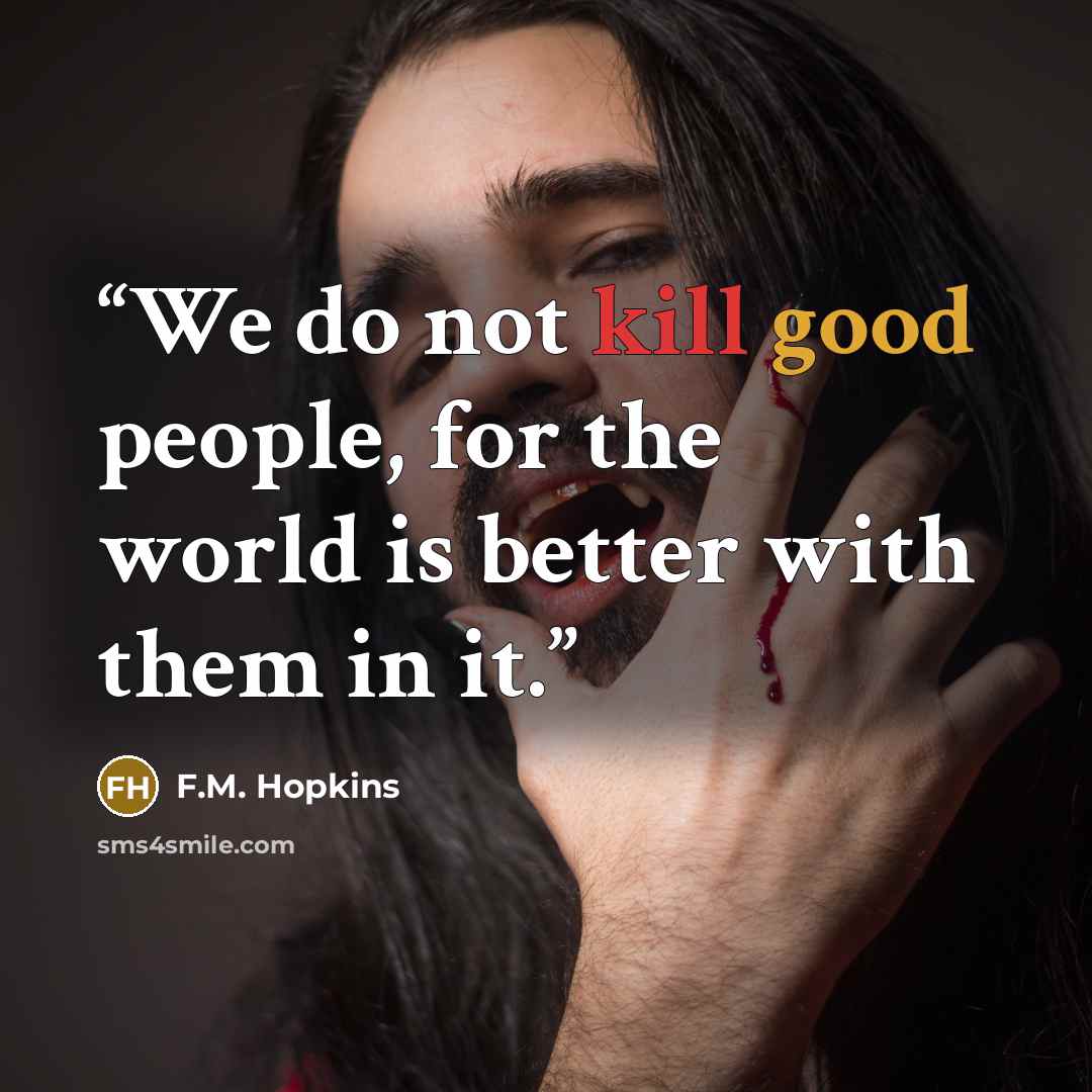 “We do not kill good people, for the world is better with them in it.” quote by F.M. Hopkins