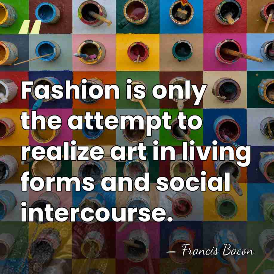 Fashion is only the attempt to realize art in living forms and&hellip; - Francis Bacon